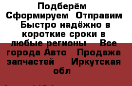 Подберём. Сформируем. Отправим. Быстро надёжно в короткие сроки в любые регионы. - Все города Авто » Продажа запчастей   . Иркутская обл.